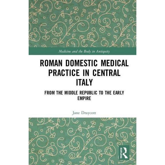 Medicine and the Body in Antiquity Roman Domestic Medical Practice in Central Italy: From the Middle Republic to the Early Empire, (Hardcover)