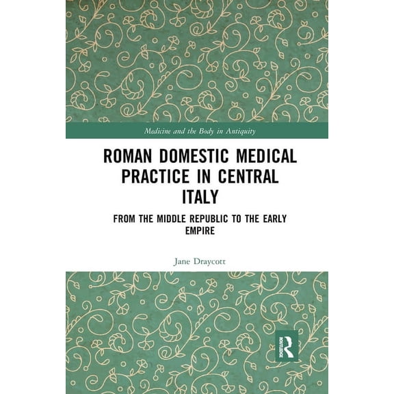 Medicine and the Body in Antiquity Roman Domestic Medical Practice in Central Italy: From the Middle Republic to the Early Empire, (Paperback)