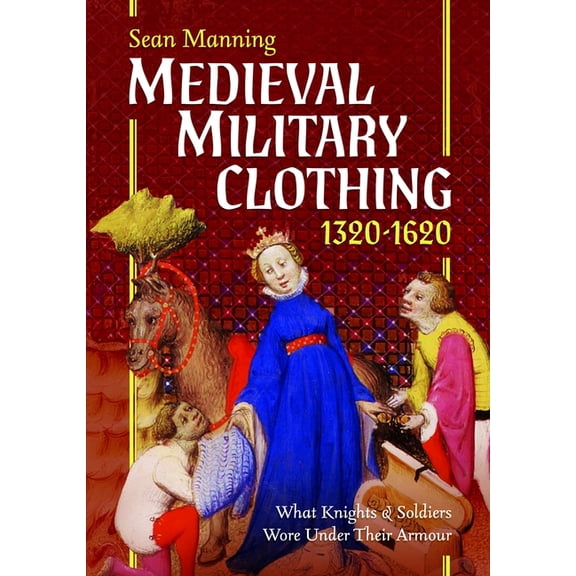 Medieval Military Clothing 1320-1620: What Knights and Soldiers Wore Under Their Armour, (Hardcover)