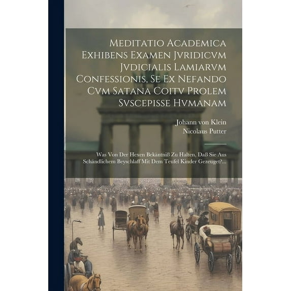 Meditatio Academica Exhibens Examen Jvridicvm Jvdicialis Lamiarvm Confessionis, Se Ex Nefando Cvm Satana Coitv Prolem Svscepisse Hvmanam : Was Von Der Hexen Bekäntniß Zu Halten, Daß Sie Aus Schändlichem Beyschlaff Mit Dem Teufel Kinder Gezeuget?... (Paperback)