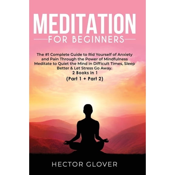 Meditation for Beginners: The #1 Complete Guide to Rid Yourself of Anxiety and Pain Through the Power of Mindfulness - Meditate to Quiet the Mind in Difficult Times, Sleep Better & Let Stress Go Away