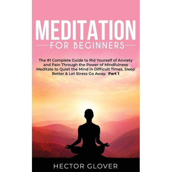 Meditation for Beginners: The #1 Complete Guide to Rid Yourself of Anxiety and Pain Through the Power of Mindfulness - Meditate to Quiet the Mind in Difficult Times, Sleep Better & Let Stress Go Away