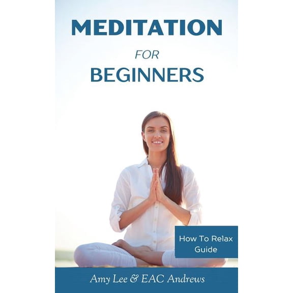 Meditation For Beginners: 5 Simple and Effective Techniques To Calm Your Mind, Gain Focus, Inner Peace and Happiness How To Relax Guide Paperback 1540333450 9781540333452 Amy Lee, EAC Andrews