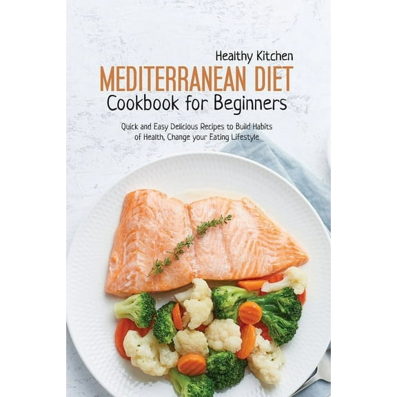 Mediterranean Diet Cookbook for Beginners : Quick and Easy Delicious recipes to Build Habits of Health, Change your Eating Lifestyle (Paperback)
