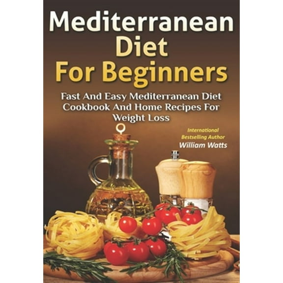 Mediterranean Diet For Beginners : Fast and Easy Mediterranean Diet Cookbook and Home Recipes for Weight Loss