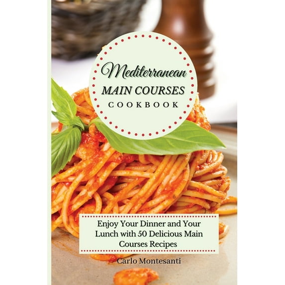 Mediterranean Main Courses Cookbook: Enjoy your Dinner and your Lunch with 50 Delicious Main Courses Recipes, (Paperback)