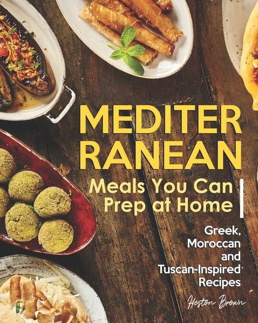 Mediterranean Meals You Can Prep at Home : Greek, Moroccan and Tuscan-Inspired Recipes (Paperback)