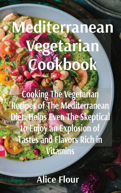 Mediterranean Vegetarian Cookbook : Cooking The Vegetarian Recipes of The Mediterranean Diet: Helps Even The Skeptical to Enjoy an Explosion of Tastes and Flavors Rich in Vitamins (Hardcover)