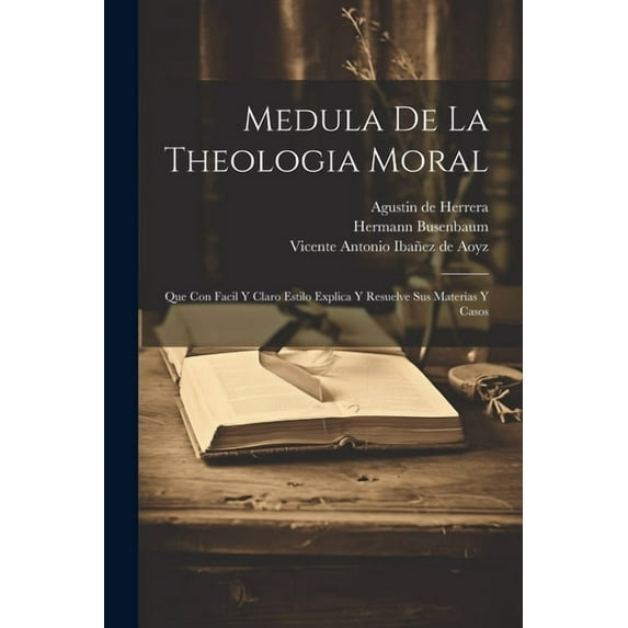 Medula De La Theologia Moral : Que Con Facil Y Claro Estilo Explica Y Resuelve Sus Materias Y Casos (Paperback)