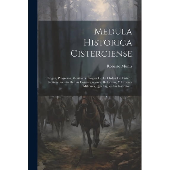Medula Historica Cisterciense: Origen, Progresos, Meritos, Y Elogios De La Orden De Cister.: Noticia Sucinta De Las Congregaciones, Reformas, Y Ordenes Militares, Que Siguen Su Instituto ... (Paperbac