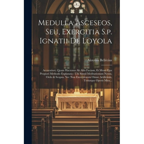 Medulla Asceseos, Seu, Exercitia S.p. Ignatii De Loyola: Accuratiori, Quam Hactenus Ab Aliis Factum, Et Menti Ejus Propiori Methodo Explanata: Ubi Simul Meditationum Nexus, Ordo & Scopus, Nec Non Exer