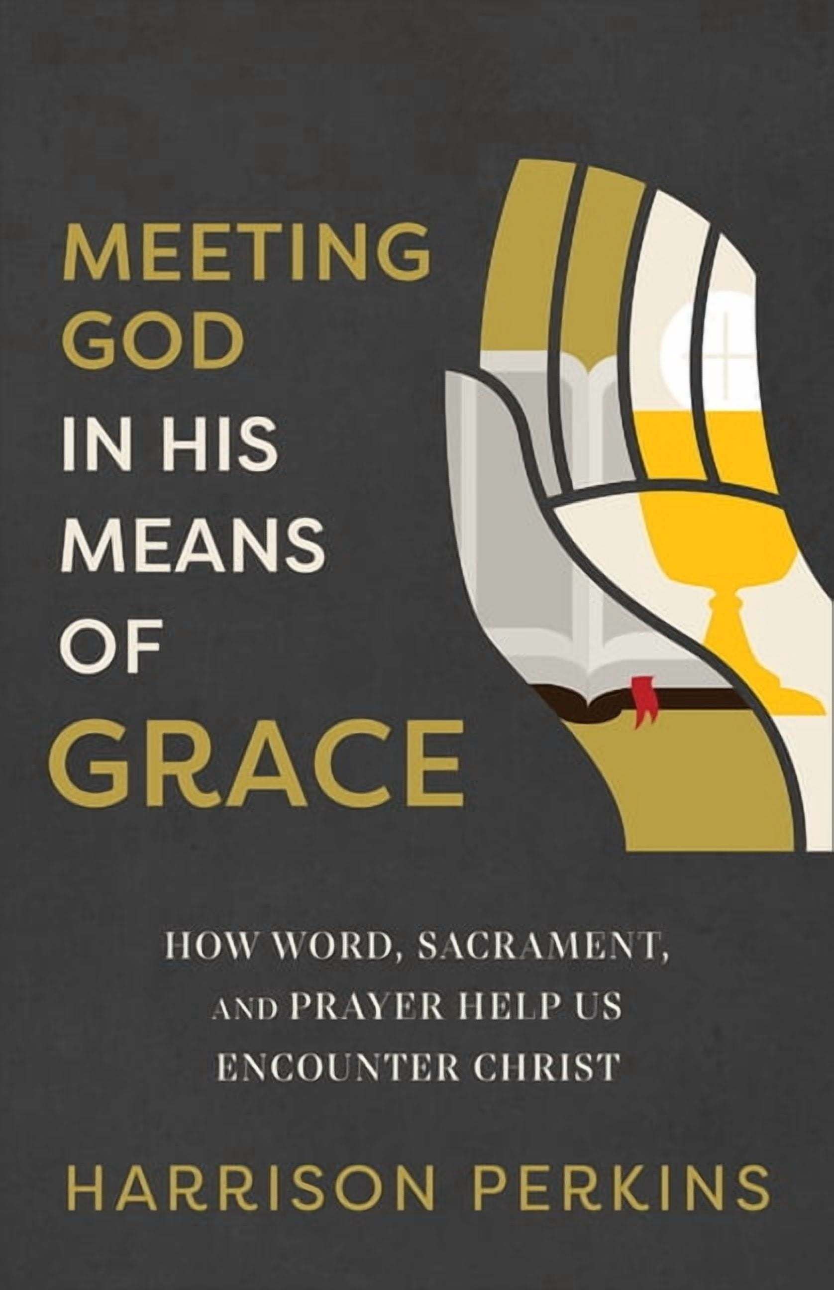 Meeting God in His Means of Grace: How Word, Sacrament, and Prayer Help Us Encounter Christ, (Paperback)