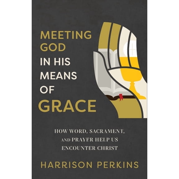 Meeting God in His Means of Grace: How Word, Sacrament, and Prayer Help Us Encounter Christ, (Paperback)