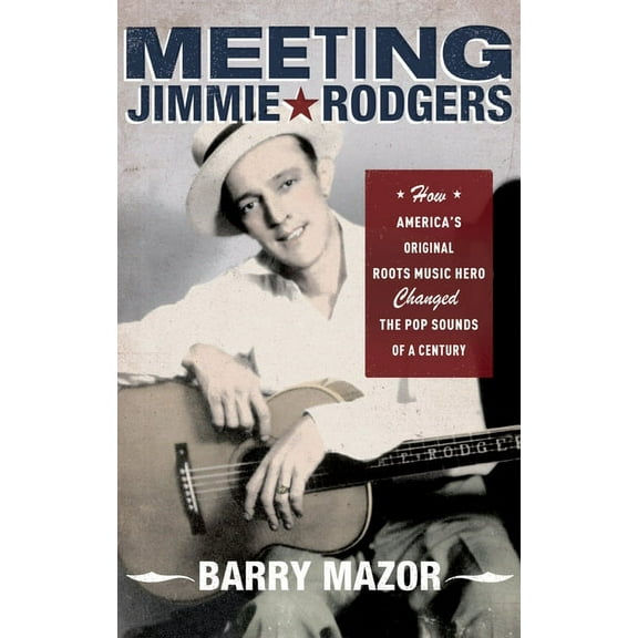 Meeting Jimmie Rodgers: How America's Original Roots Music Hero Changed the Pop Sounds of a Century, (Paperback)