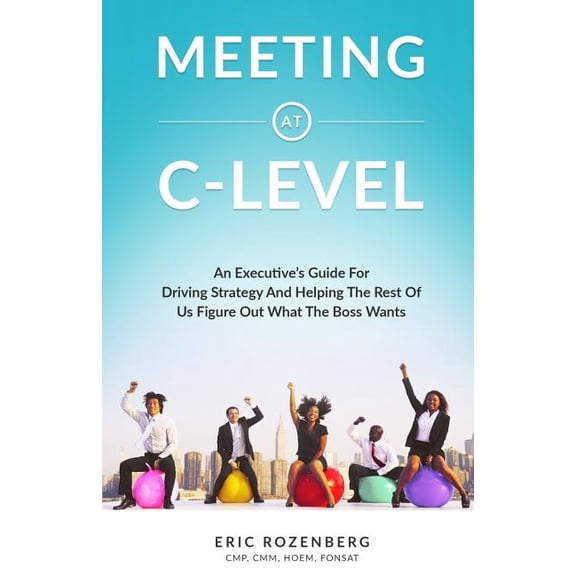 Meeting at C-Level: An Executive's Guide for Driving Strategy and Helping the Rest of Us Figure Out What the Boss Wants