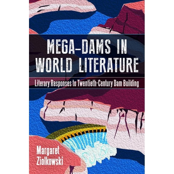 Mega-Dams in World Literature : Literary Responses to Twentieth-Century Dam Building (Hardcover)