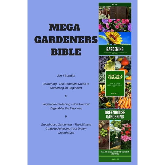 Mega Gardeners Bible : 3 In 1 Bundle: Gardening ? The Complete Guide To Gardening For Beginners ,Vegetable Gardening ? How To Grow Vegetables The Easy Way, Greenhouse Gardening ? The Ultimate Guide To