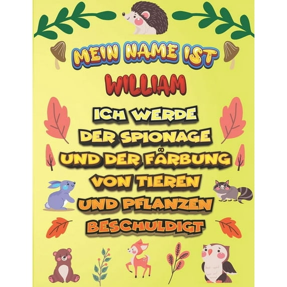 Mein Name ist William Ich werde der Spionage und der Färbung von Tieren und Pflanzen beschuldigt : Ein perfektes Geschenk für Ihr Kind - Zur Fokussierung und Präzisionssteuerung- Geschenk für William! (Paperback)