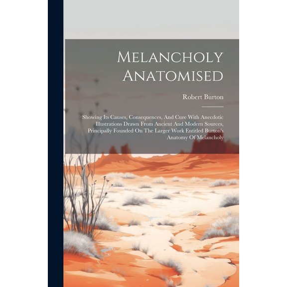 Melancholy Anatomised : Showing Its Causes, Consequences, And Cure With Anecdotic Illustrations Drawn From Ancient And Modern Sources, Principally Founded On The Larger Work Entitled Burton's Anatomy Of Melancholy (Paperback)
