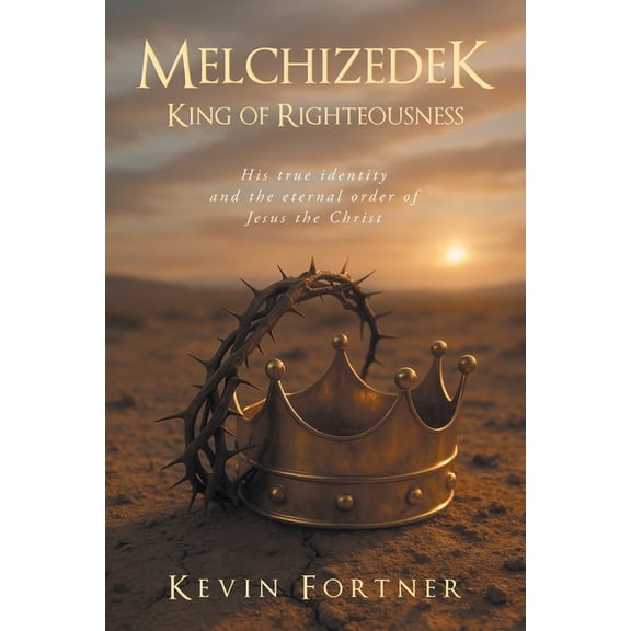 Melchizedek King of Righteousness: His true identity and the eternal order of Jesus the Christ, (Paperback)
