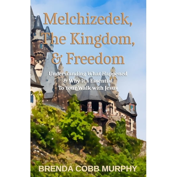 Melchizedek, The Kingdom, & Freedom: Understanding What Happened & Why It's Essential to Your Walk with Jesus, (Paperback)