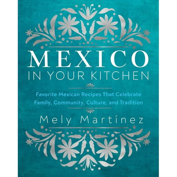 Mely Martnez: Mexico in Your Kitchen: Favorite Mexican Recipes That Celebrate Family, Community, Culture, and Tradition (Hardcover)
