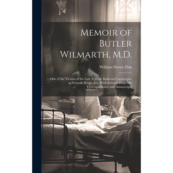 Memoir of Butler Wilmarth, M.D. : One of the Victims of the Late Terrible Railroad Catastrophe at Norwalk Bridge, Ct.: With Extracts From His Correspondence and Manuscripts (Hardcover)