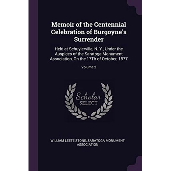 Memoir of the Centennial Celebration of Burgoynes Surrender: Held at Schuylerville, N. Y., Under the Auspices of the Saratoga Monument Association, On the 17Th of October, 1877; Volume 2 Paperback