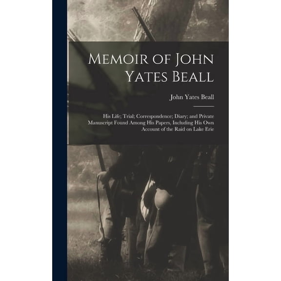 Memoir of John Yates Beall: His Life; Trial; Correspondence; Diary; and Private Manuscript Found Among His Papers, Including His Own Account of the Raid on Lake Erie (Hardcover)