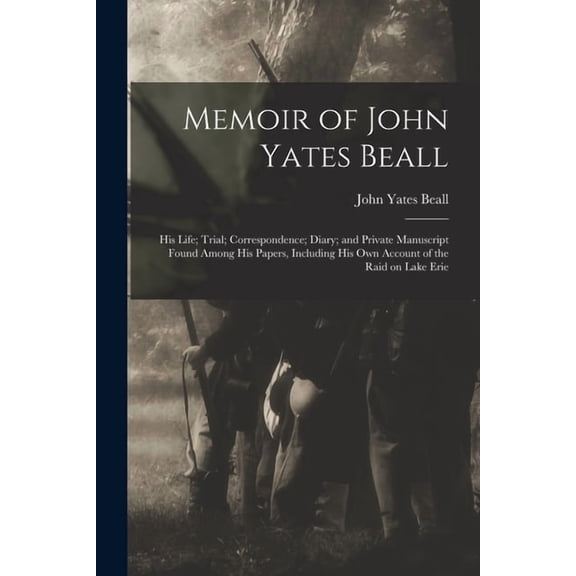 Memoir of John Yates Beall : His Life; Trial; Correspondence; Diary; and Private Manuscript Found Among His Papers, Including His Own Account of the Raid on Lake Erie (Paperback)