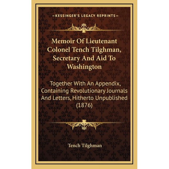 Memoir Of Lieutenant Colonel Tench Tilghman, Secretary And Aid To Washington : Together With An Appendix, Containing Revolutionary Journals And Letters, Hitherto Unpublished (1876) (Hardcover)