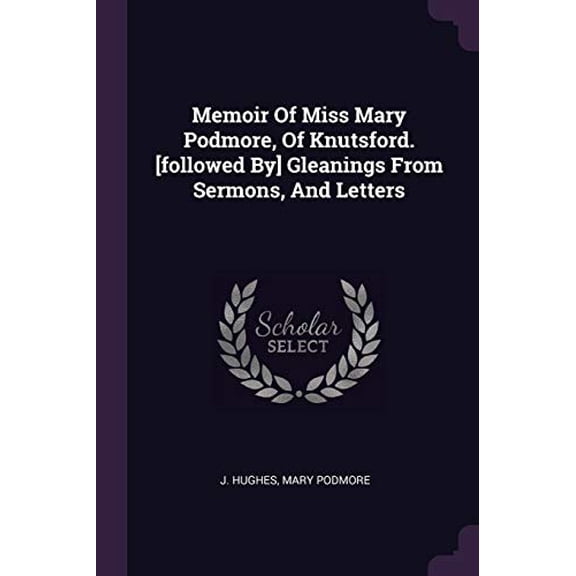 Memoir Of Miss Mary Podmore, Of Knutsford. [followed By] Gleanings From Sermons, And Letters Paperback 1378307437 9781378307434 J. Hughes, Mary Podmore
