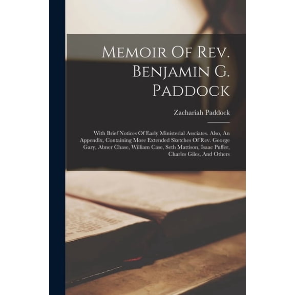 Memoir Of Rev. Benjamin G. Paddock: With Brief Notices Of Early Ministerial Assciates. Also, An Appendix, Containing More Extended Sketches Of Rev. George Gary, Abner Chase, William Case, Seth Mattiso