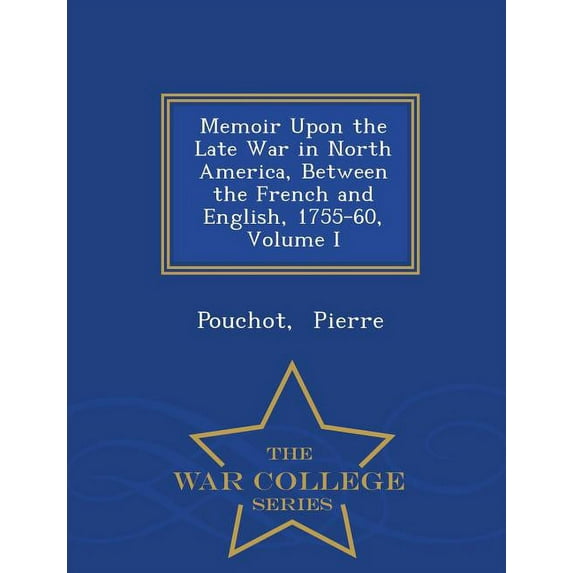 Memoir Upon the Late War in North America, Between the French and English, 1755-60, Volume I - War College Series Paperback