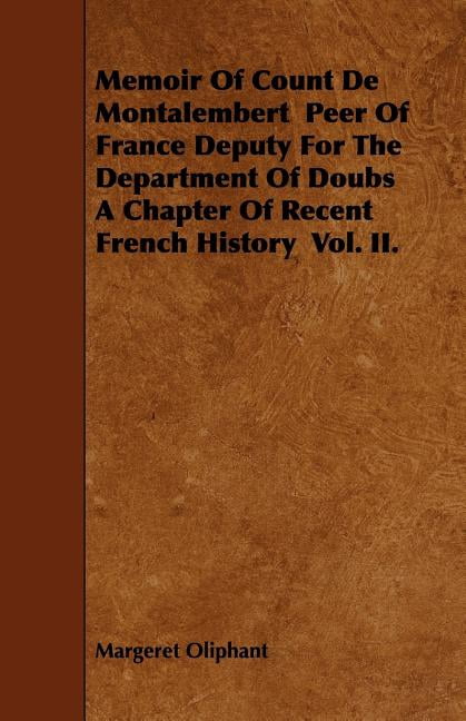 Memoir of Count de Montalembert Peer of France Deputy for the Department of Doubs a Chapter of Recent French History Vol. II. (Paperback)