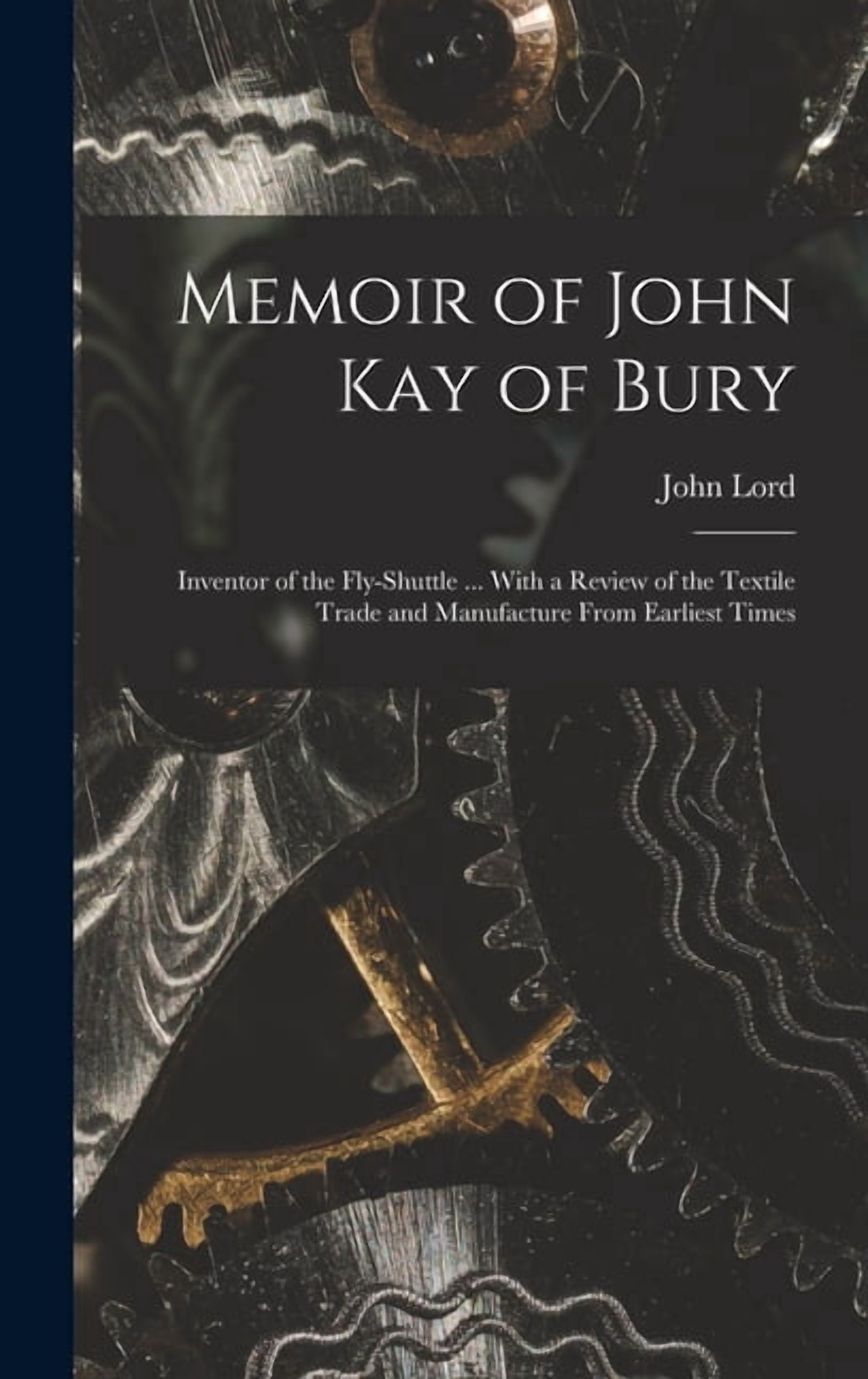 Memoir of John Kay of Bury: Inventor of the Fly-Shuttle ... With a ...
