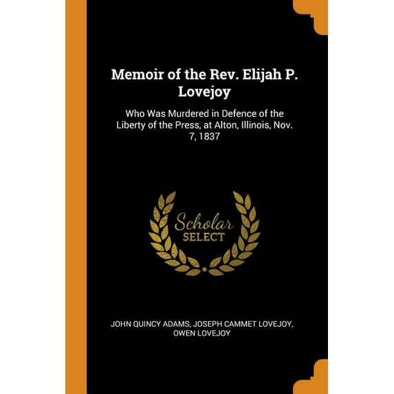 Memoir of the Rev. Elijah P. Lovejoy: Who Was Murdered in Defence of the Liberty of the Press, at Alton, Illinois, Nov. 7, 1837 Paperback 0344367657 9780344367656 John Quincy Adams Former, Joseph Ca