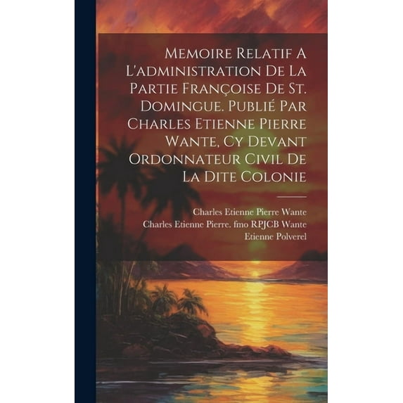 Memoire Relatif A L'administration De La Partie Françoise De St. Domingue. Publié Par Charles Etienne Pierre Wante, Cy Devant Ordonnateur Civil De La Dite Colonie (Hardcover)