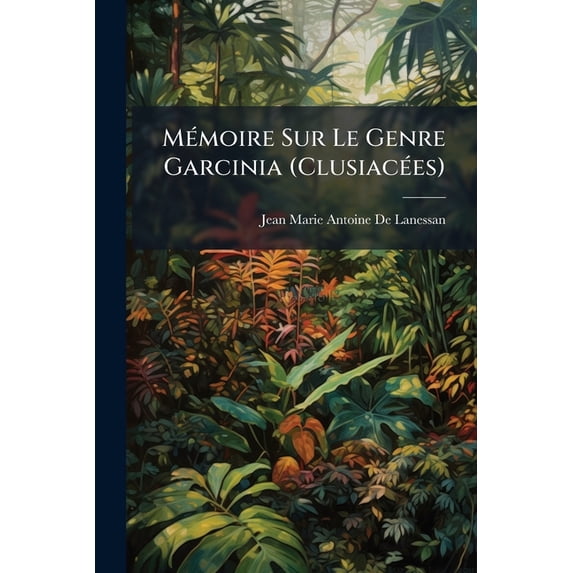 Mémoire Sur Le Genre Garcinia (Clusiacées) : Et Sur L'origine Et Les Propriétés De La Gomme-Gutte (Paperback)