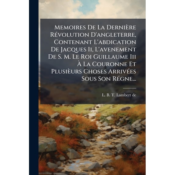 Memoires De La Dernière Révolution D'angleterre, Contenant L'abdication De Jacques Ii, L'avenement De S. M. Le Roi Guillaume Iii À La Couronne Et Plusièurs Choses Arrivées Sous Son Régne... (Paperback)