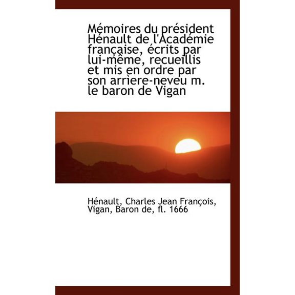 Memoires Du President Henault de L'Academie Francaise, Ecrits Par Lui-Meme, Recueillis Et MIS En Ordre par Son Arriere-Neveu m. Le Baron de Vigan (Paperback)