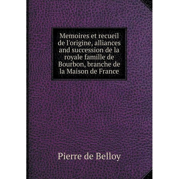 Memoires Et Recueil de l'Origine, Alliances and Succession de la Royale Famille de Bourbon, Branche de la Maison de France (Paperback)