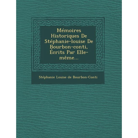 Memoires Historiques de Stephanie-Louise de Bourbon-Conti, Ecrits Par Elle-Meme... Paperback