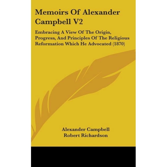 Memoirs Of Alexander Campbell V2 : Embracing A View Of The Origin, Progress, And Principles Of The Religious Reformation Which He Advocated (1870) (Hardcover)