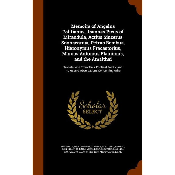 Memoirs of Angelus Politianus, Joannes Picus of Mirandula, Actius Sincerus Sannazarius, Petrus Bembus, Hieronymus Fracastorius, Marcus Antonius Flaminius, and the Amalthei: Translations From Their Poe