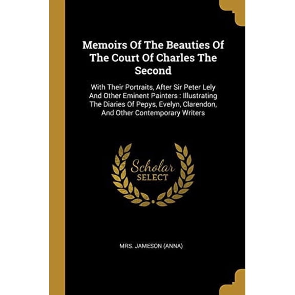 Memoirs Of The Beauties Of The Court Of Charles The Second: With Their Portraits, After Sir Peter Lely And Other Eminent Painters: Illustrating The . Clarendon, And Other Contemporary Wr 1012306984