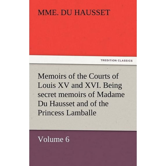 Memoirs of the Courts of Louis XV and XVI. Being Secret Memoirs of Madame Du Hausset, Lady's Maid to Madame de Pompadour, and of the Princess Lamballe (Paperback)