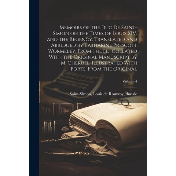 Memoirs of the Duc de Saint-Simon on the Times of Louis XIV. and the Regency. Translated and Abridged by Katharine Prescott Wormeley, From the ed. Collated With the Original Manuscript by M. Chruel.