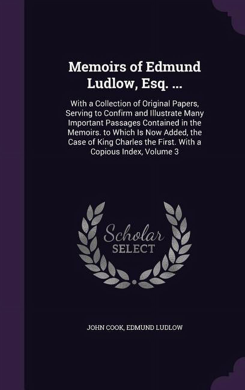 Memoirs of Edmund Ludlow, Esq. ...: With a Collection of Original Papers, Serving to Confirm and Illustrate Many Important Passages Contained in the Memoirs. to Which Is Now Added, the Case of King Ch
