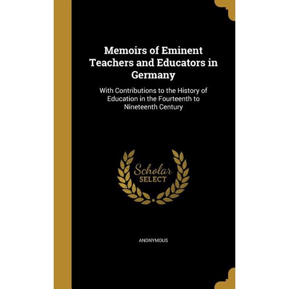 Memoirs of Eminent Teachers and Educators in Germany: With Contributions to the History of Education in the Fourteenth to Nineteenth Century Hardcover 1371952523 9781371952525 Anonymous